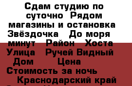 Сдам студию по суточно. Рядом магазины и остановка “Звёздочка“. До моря 10 минут › Район ­ Хоста › Улица ­ Ручей-Видный › Дом ­ 6 › Цена ­ 1 500 › Стоимость за ночь ­ 1 500 - Краснодарский край, Сочи г. Недвижимость » Квартиры аренда посуточно   